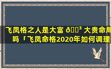 飞凤格之人是大富 🌳 大贵命局吗「飞凤命格2020年如何调理」